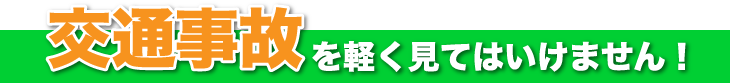 交通事故を軽く見てはいけません